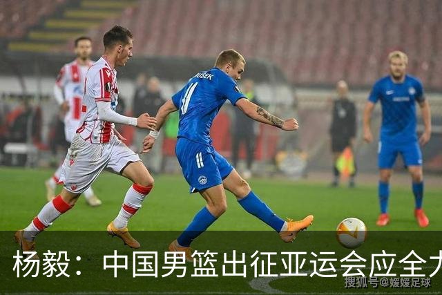 杨毅：中国男篮出征亚运会应全力以赴，不能派出二队或青年军