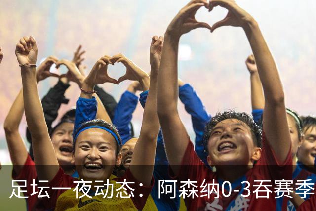 足坛一夜动态：阿森纳0-3吞赛季首败，国米2-2罗马，巴萨3-1复仇